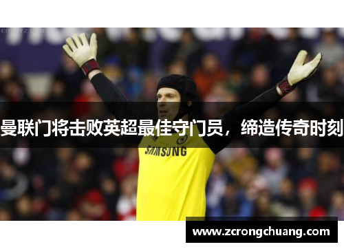 曼联门将击败英超最佳守门员，缔造传奇时刻