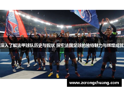 深入了解法甲球队历史与现状 探索法国足球的独特魅力与辉煌成就