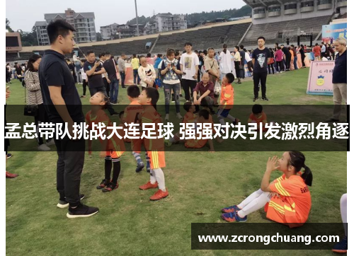 孟总带队挑战大连足球 强强对决引发激烈角逐