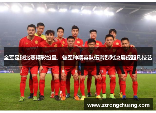 全军足球比赛精彩纷呈，各军种精英队伍激烈对决展现超凡技艺