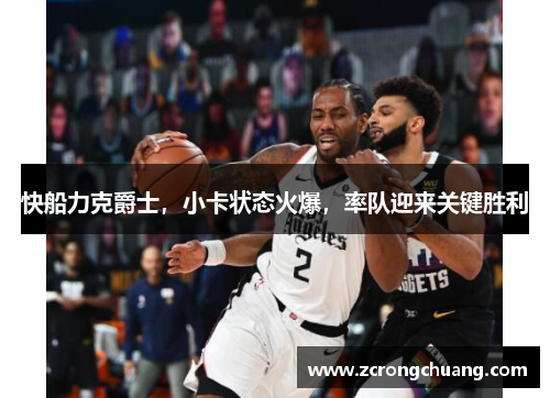 快船力克爵士，小卡状态火爆，率队迎来关键胜利