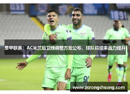 意甲联赛：AC米兰后卫线调整方案公布，球队将迎来战力提升