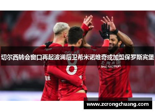 切尔西转会窗口再起波澜后卫希米诺维奇或加盟保罗斯宾堡