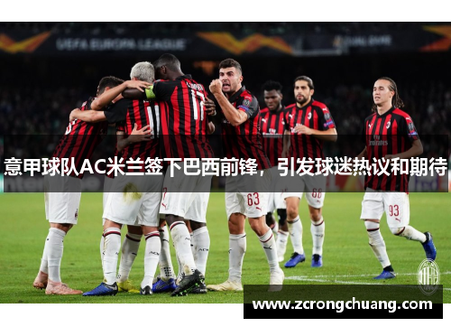 意甲球队AC米兰签下巴西前锋，引发球迷热议和期待