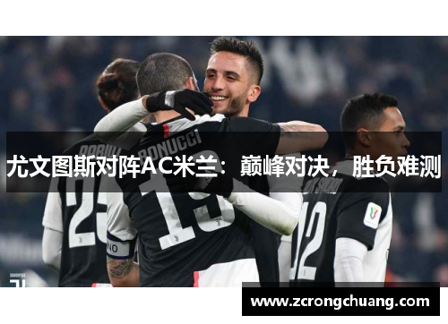 尤文图斯对阵AC米兰：巅峰对决，胜负难测