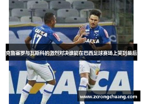 克鲁塞罗与瓦斯科的激烈对决谁能在巴西足球赛场上笑到最后