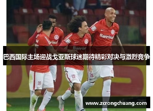 巴西国际主场迎战戈亚斯球迷期待精彩对决与激烈竞争