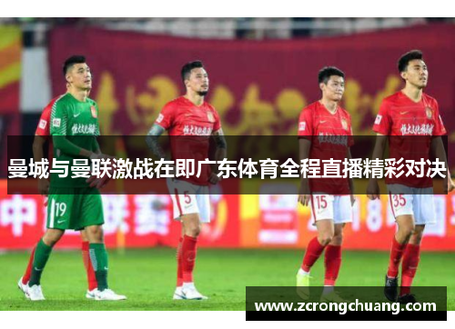 曼城与曼联激战在即广东体育全程直播精彩对决