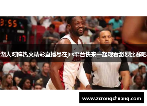 湖人对阵热火精彩直播尽在jrs平台快来一起观看激烈比赛吧