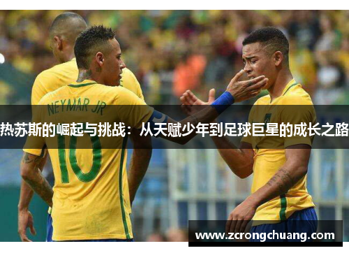 热苏斯的崛起与挑战：从天赋少年到足球巨星的成长之路