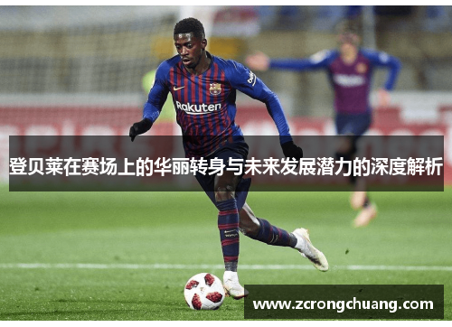 登贝莱在赛场上的华丽转身与未来发展潜力的深度解析