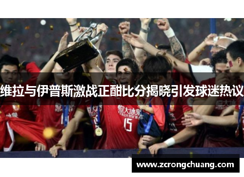 维拉与伊普斯激战正酣比分揭晓引发球迷热议