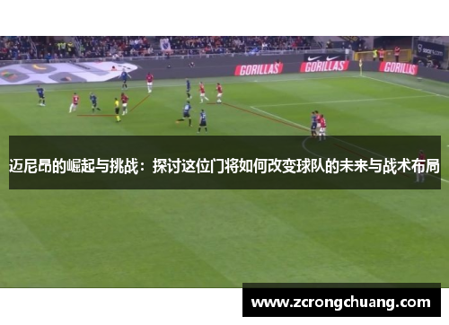 迈尼昂的崛起与挑战：探讨这位门将如何改变球队的未来与战术布局