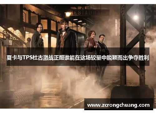 夏卡与TPS杜古激战正酣谁能在这场较量中脱颖而出争夺胜利