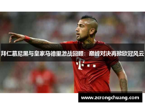 拜仁慕尼黑与皇家马德里激战回顾：巅峰对决再掀欧冠风云